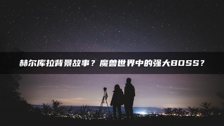 赫尔库拉背景故事？魔兽世界中的强大BOSS？