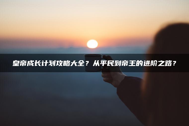 皇帝成长计划攻略大全？从平民到帝王的进阶之路？