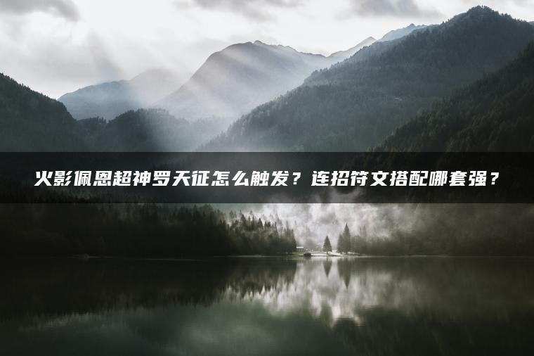 火影佩恩超神罗天征怎么触发？连招符文搭配哪套强？