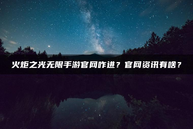 火炬之光无限手游官网咋进？官网资讯有啥？