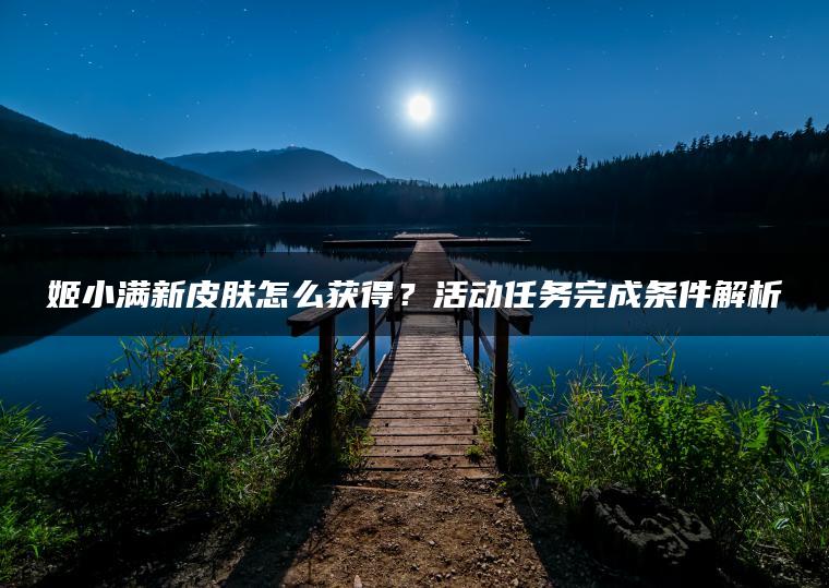 姬小满新皮肤怎么获得？活动任务完成条件解析