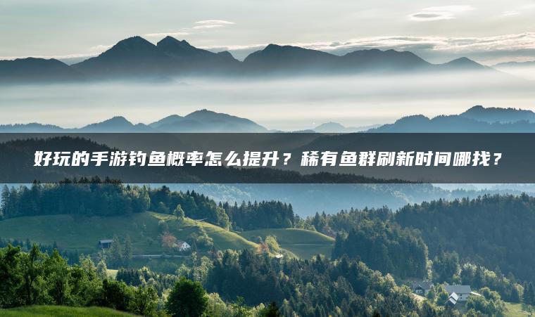好玩的手游钓鱼概率怎么提升？稀有鱼群刷新时间哪找？