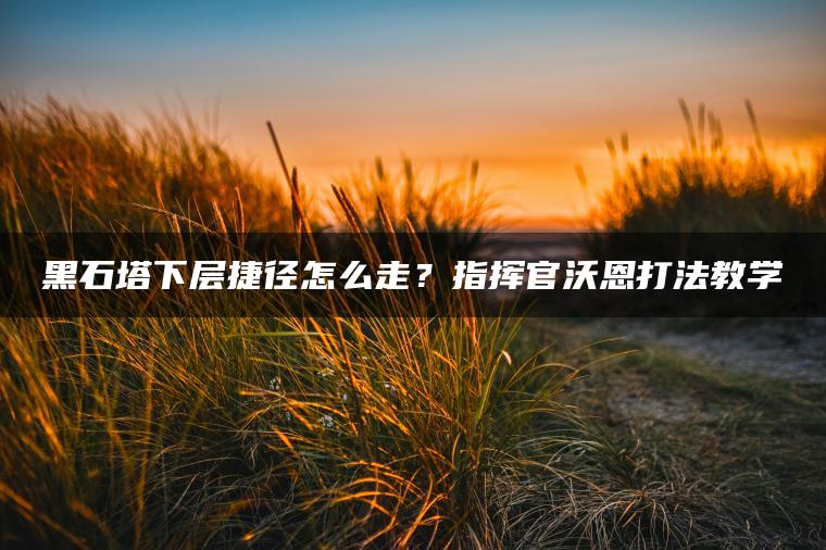 黑石塔下层捷径怎么走？指挥官沃恩打法教学