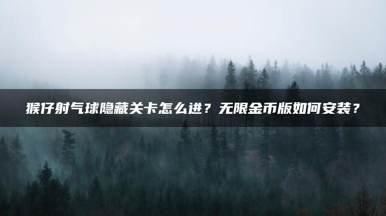 猴仔射气球隐藏关卡怎么进？无限金币版如何安装？
