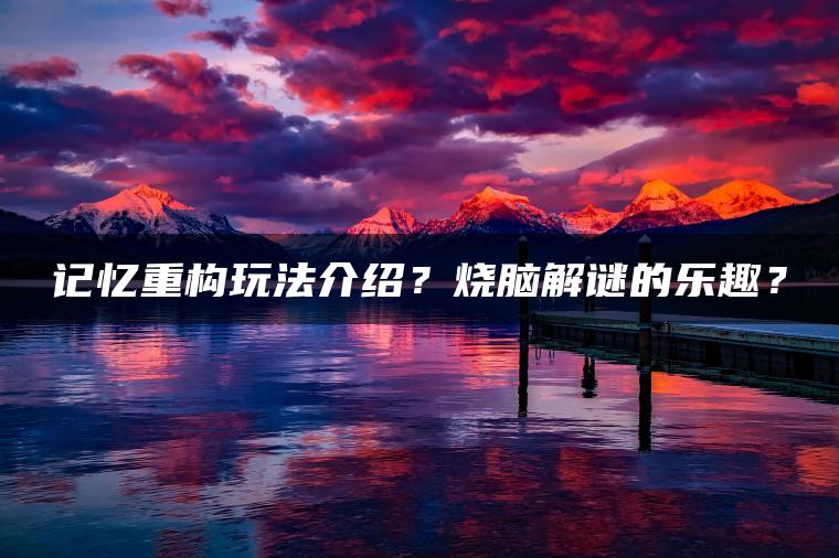 记忆重构玩法介绍？烧脑解谜的乐趣？