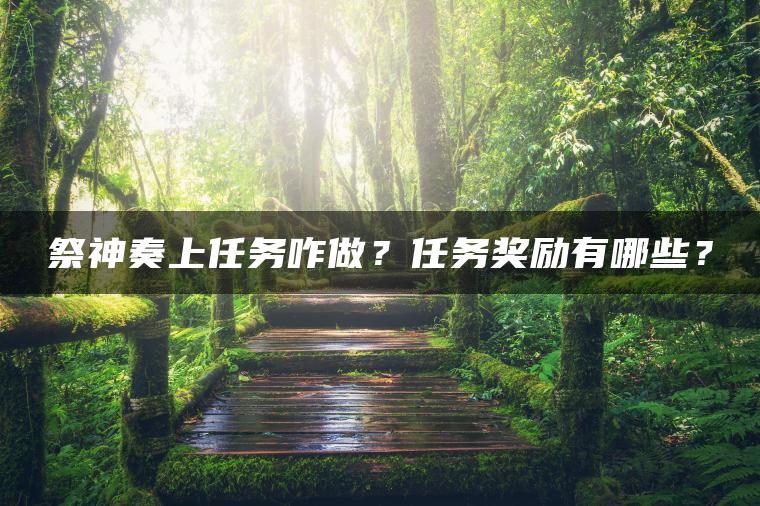 祭神奏上任务咋做？任务奖励有哪些？