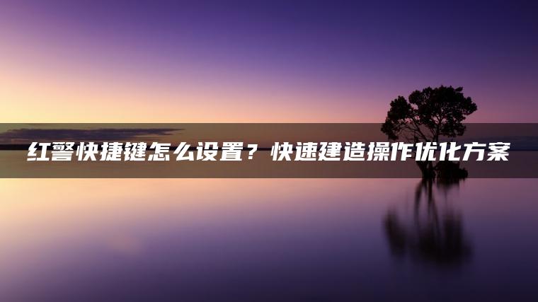 红警快捷键怎么设置？快速建造操作优化方案