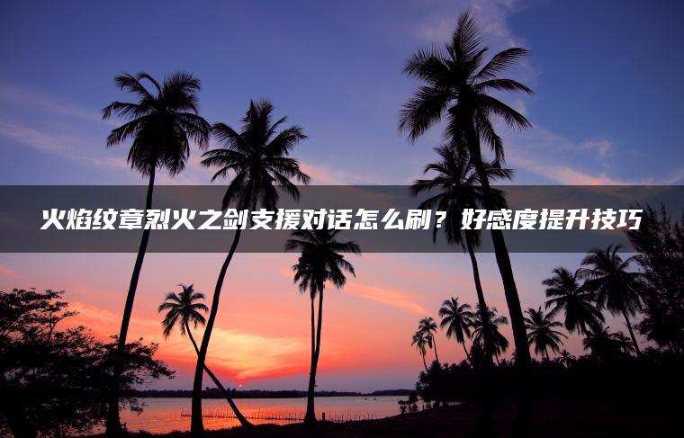 火焰纹章烈火之剑支援对话怎么刷？好感度提升技巧