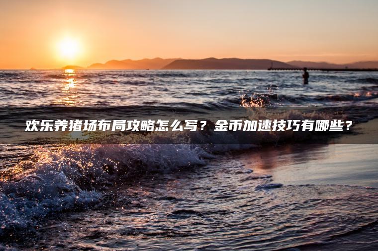 欢乐养猪场布局攻略怎么写？金币加速技巧有哪些？