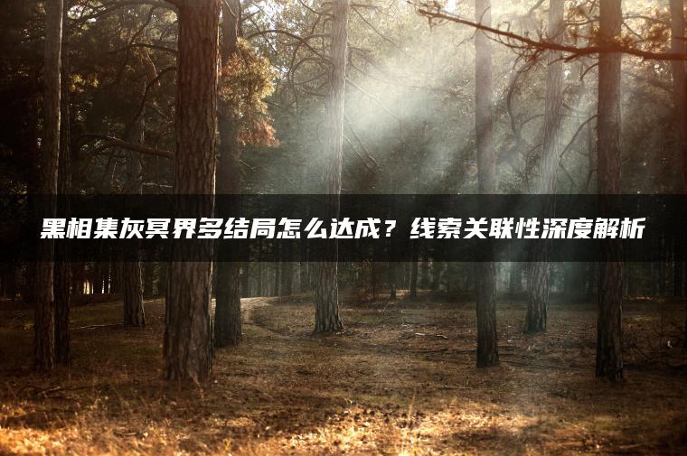 黑相集灰冥界多结局怎么达成？线索关联性深度解析