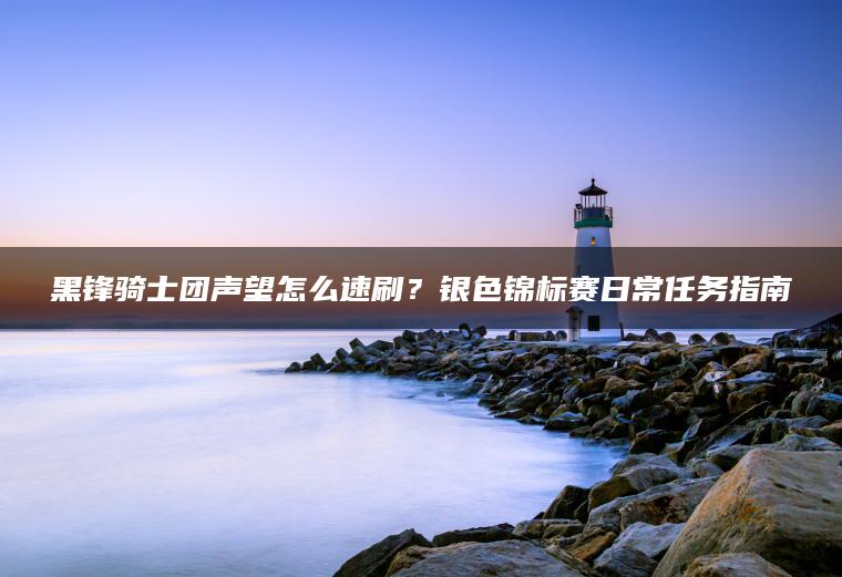 黑锋骑士团声望怎么速刷？银色锦标赛日常任务指南