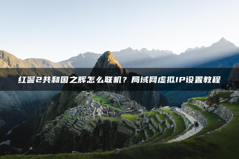红警2共和国之辉怎么联机？局域网虚拟IP设置教程