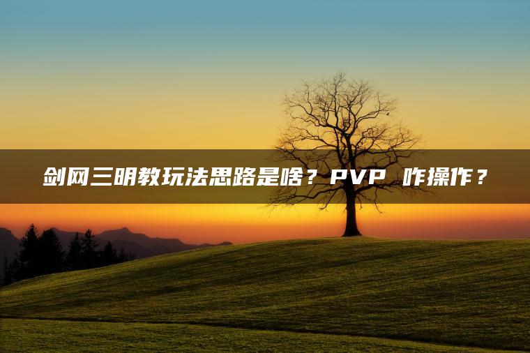 剑网三明教玩法思路是啥？PVP 咋操作？