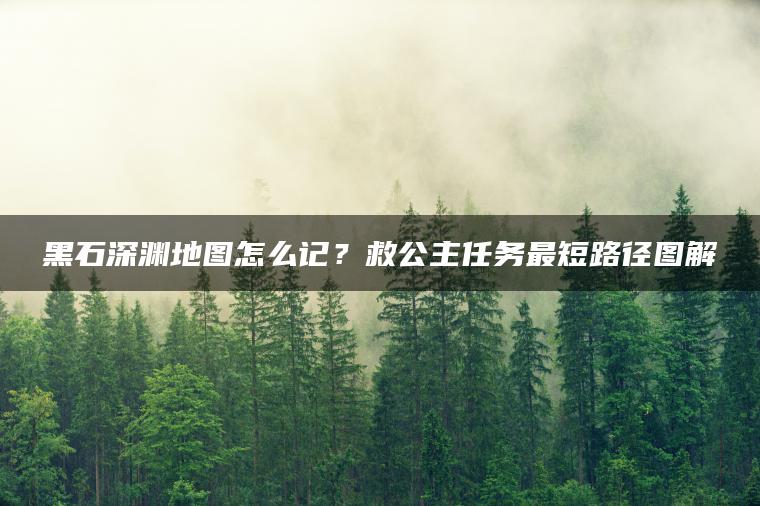黑石深渊地图怎么记？救公主任务最短路径图解