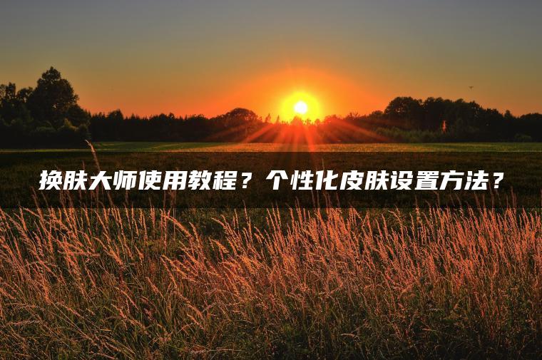 换肤大师使用教程？个性化皮肤设置方法？