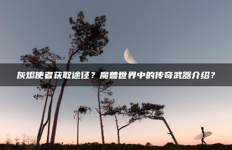 灰烬使者获取途径？魔兽世界中的传奇武器介绍？