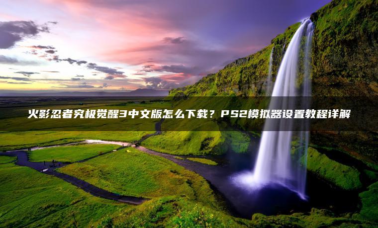 火影忍者究极觉醒3中文版怎么下载？PS2模拟器设置教程详解