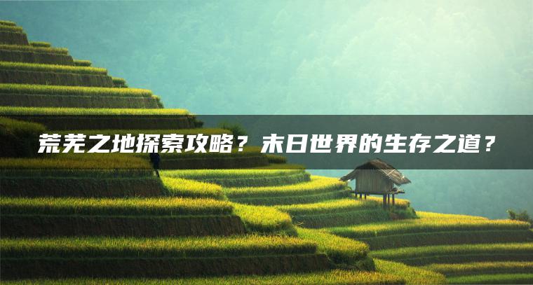 荒芜之地探索攻略？末日世界的生存之道？
