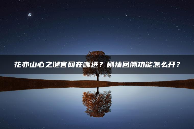 花亦山心之谜官网在哪进？剧情回溯功能怎么开？