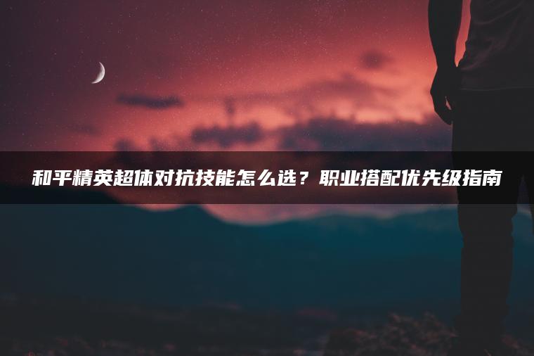 和平精英超体对抗技能怎么选？职业搭配优先级指南