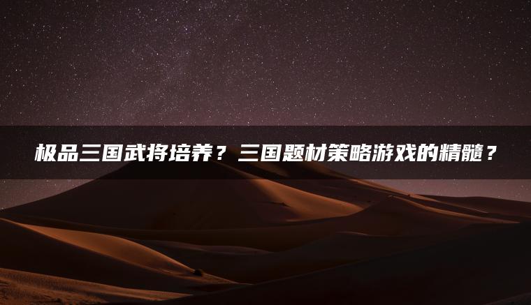 极品三国武将培养？三国题材策略游戏的精髓？