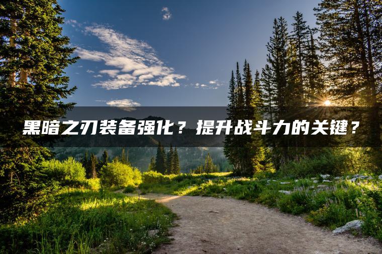 黑暗之刃装备强化？提升战斗力的关键？