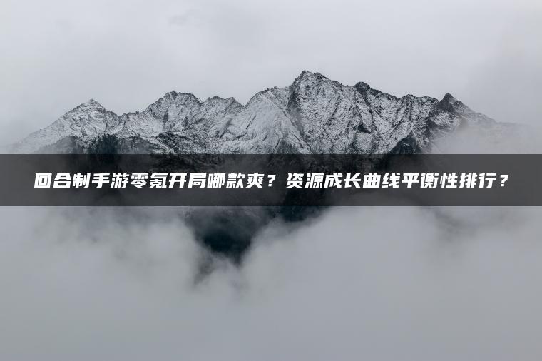 回合制手游零氪开局哪款爽？资源成长曲线平衡性排行？