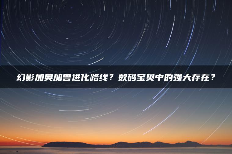 幻影加奥加兽进化路线？数码宝贝中的强大存在？