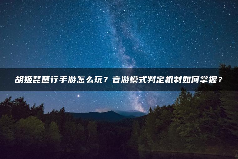 胡姬琵琶行手游怎么玩？音游模式判定机制如何掌握？