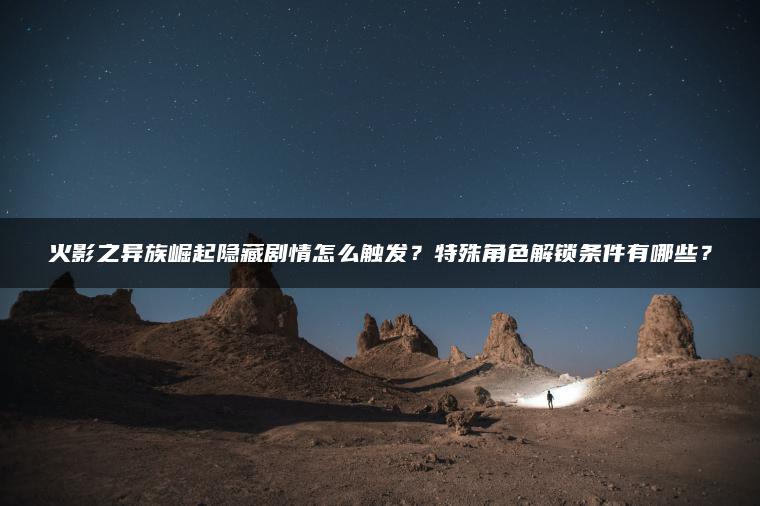 火影之异族崛起隐藏剧情怎么触发？特殊角色解锁条件有哪些？