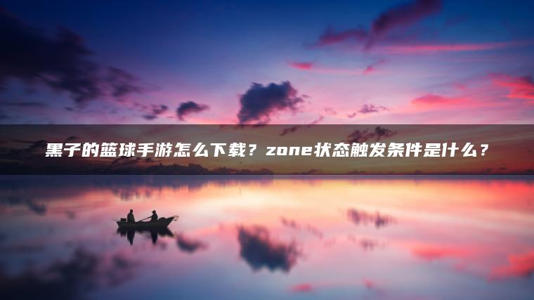 黑子的篮球手游怎么下载？zone状态触发条件是什么？