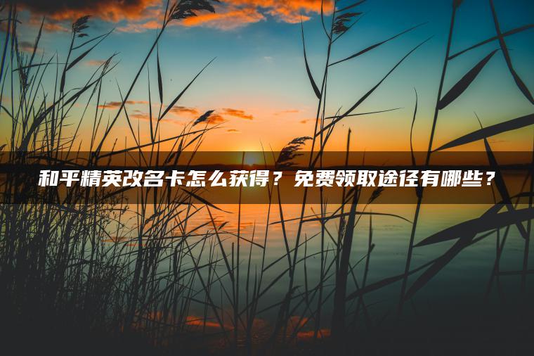 和平精英改名卡怎么获得？免费领取途径有哪些？
