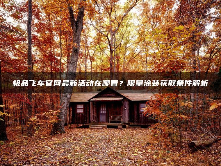 极品飞车官网最新活动在哪看？限量涂装获取条件解析