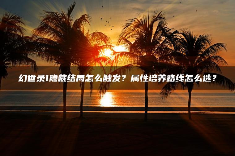 幻世录1隐藏结局怎么触发？属性培养路线怎么选？