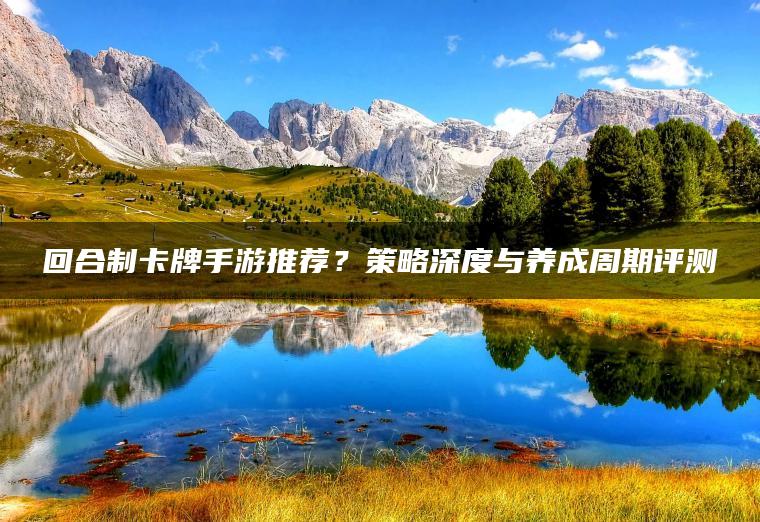 回合制卡牌手游推荐？策略深度与养成周期评测