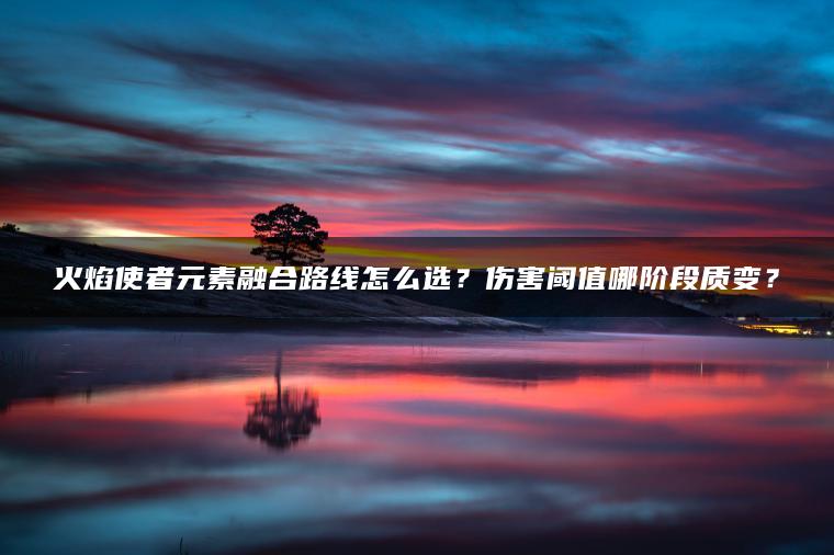 火焰使者元素融合路线怎么选？伤害阈值哪阶段质变？