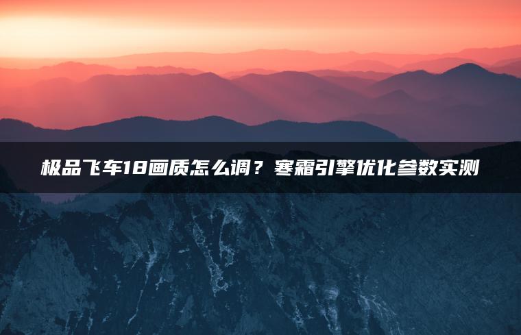 极品飞车18画质怎么调？寒霜引擎优化参数实测