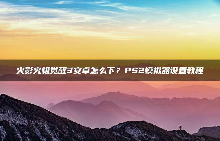 火影究极觉醒3安卓怎么下？PS2模拟器设置教程