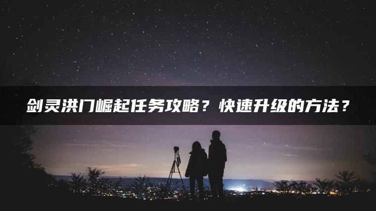 剑灵洪门崛起任务攻略？快速升级的方法？