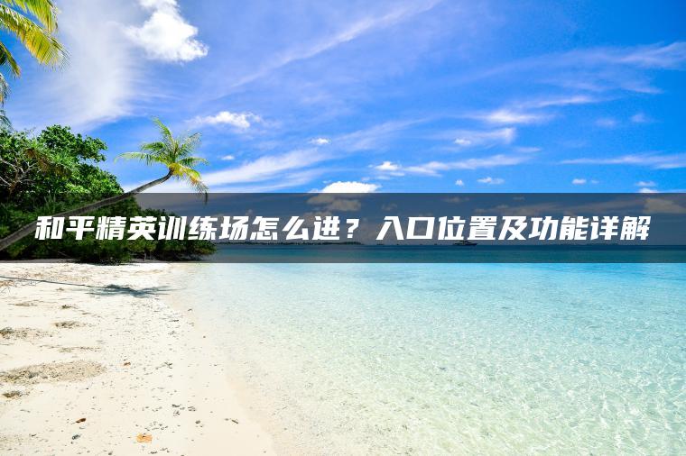 和平精英训练场怎么进？入口位置及功能详解