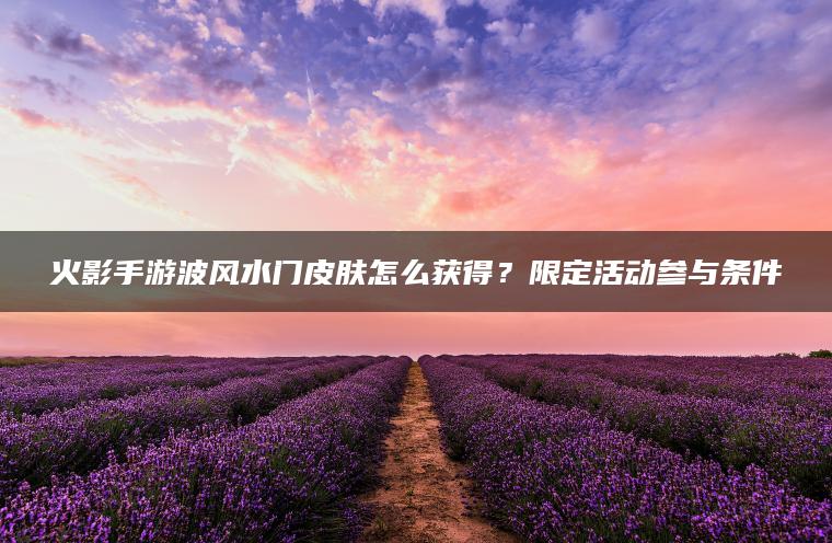 火影手游波风水门皮肤怎么获得？限定活动参与条件