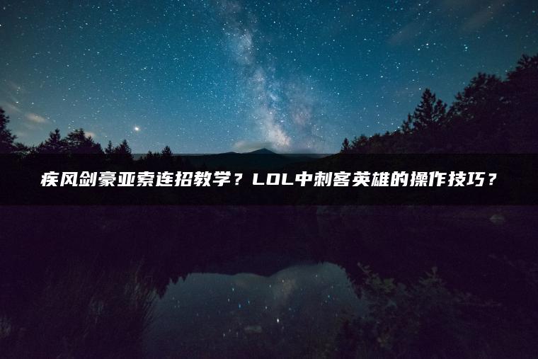 疾风剑豪亚索连招教学？LOL中刺客英雄的操作技巧？