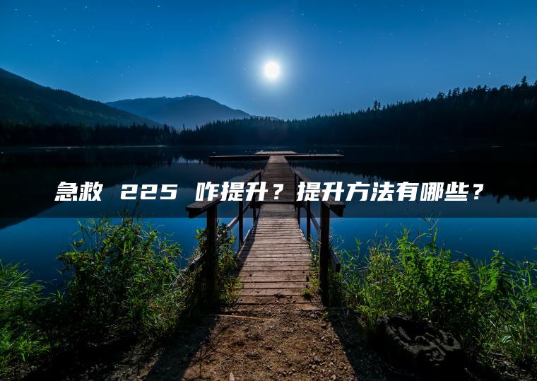 急救 225 咋提升？提升方法有哪些？