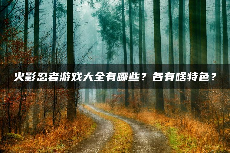 火影忍者游戏大全有哪些？各有啥特色？