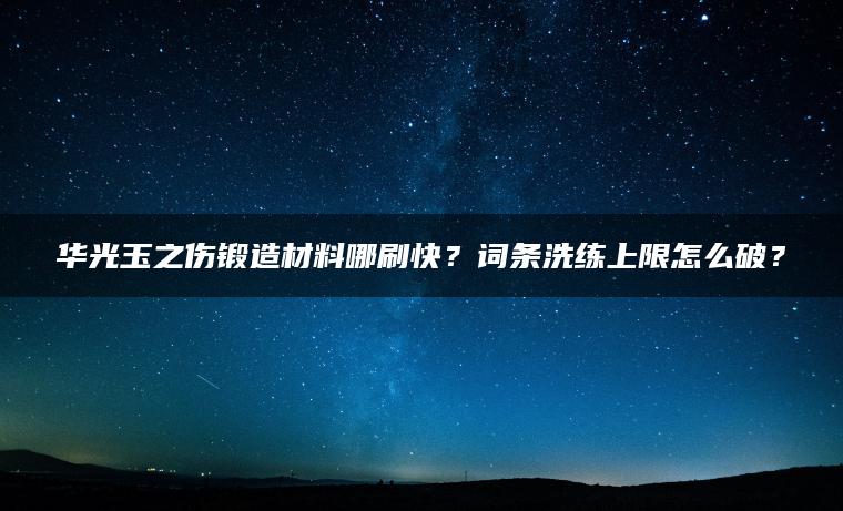 华光玉之伤锻造材料哪刷快？词条洗练上限怎么破？