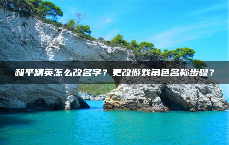 和平精英怎么改名字？更改游戏角色名称步骤？