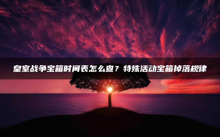 皇室战争宝箱时间表怎么查？特殊活动宝箱掉落规律