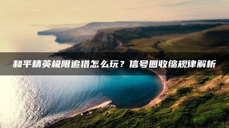 和平精英极限追猎怎么玩？信号圈收缩规律解析