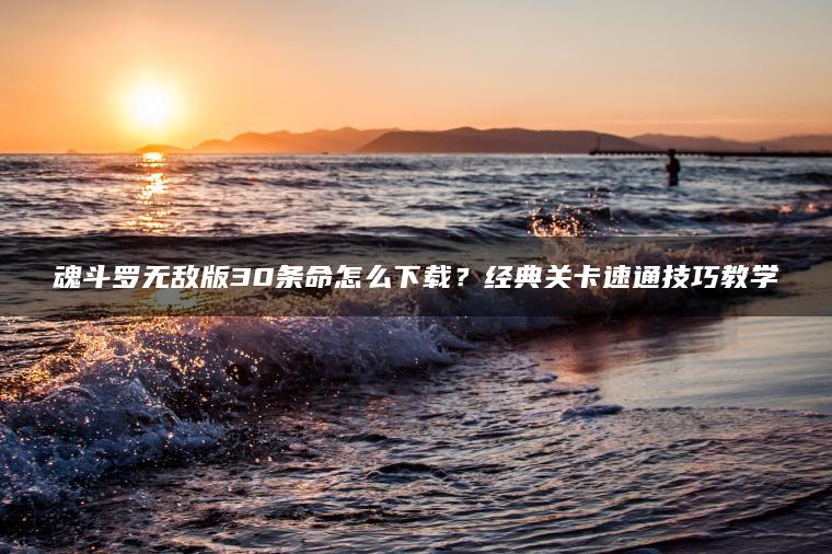 魂斗罗无敌版30条命怎么下载？经典关卡速通技巧教学