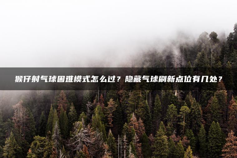 猴仔射气球困难模式怎么过？隐藏气球刷新点位有几处？